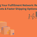 Expanding Your Ecommerce Fulfillment Network: Reaching New Markets & Faster Shipping Options